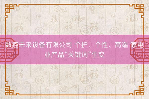 数控未来设备有限公司 个护、个性、高端 家电业产品“关键词”生变