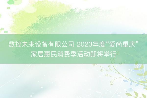 数控未来设备有限公司 2023年度“爱尚重庆”家居惠民消费季活动即将举行