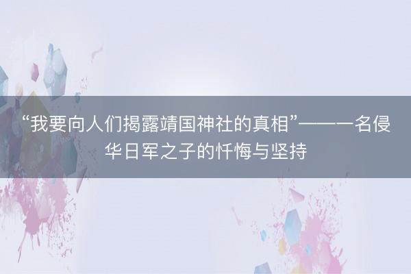 “我要向人们揭露靖国神社的真相”——一名侵华日军之子的忏悔与坚持