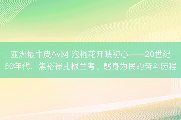 亚洲最牛皮Av网 泡桐花开映初心——20世纪60年代，焦裕禄扎根兰考、躬身为民的奋斗历程