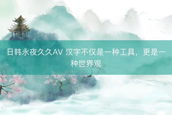 日韩永夜久久AV 汉字不仅是一种工具，更是一种世界观