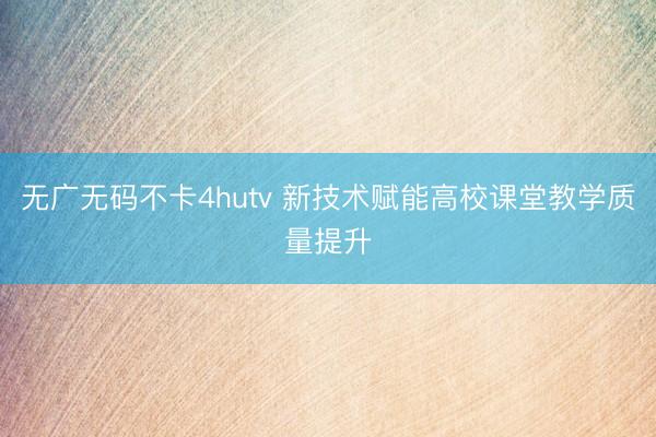 无广无码不卡4hutv 新技术赋能高校课堂教学质量提升