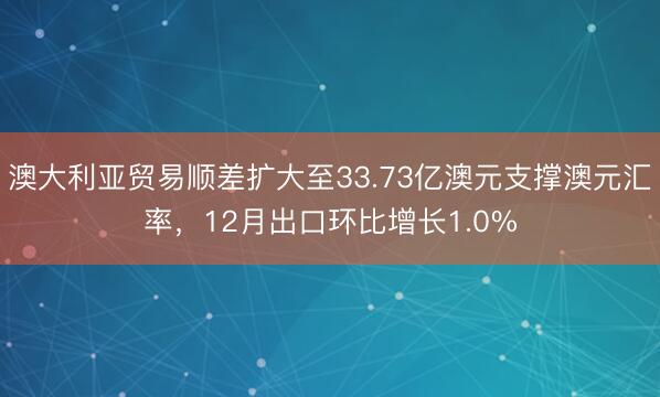 澳大利亚贸易顺差扩大至33.73亿澳元支撑澳元汇率，12月出口环比增长1.0%