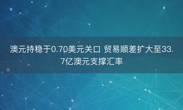 澳元持稳于0.70美元关口 贸易顺差扩大至33.7亿澳元支撑汇率