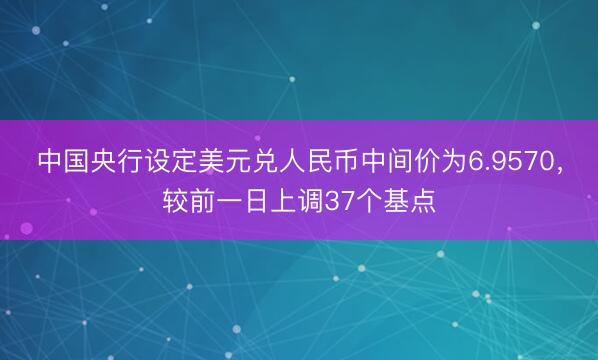 中国央行设定美元兑人民币中间价为6.9570，较前一日上调37个基点