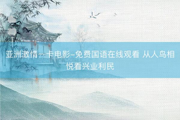 亚洲激情一卡电影-免费国语在线观看 从人鸟相悦看兴业利民