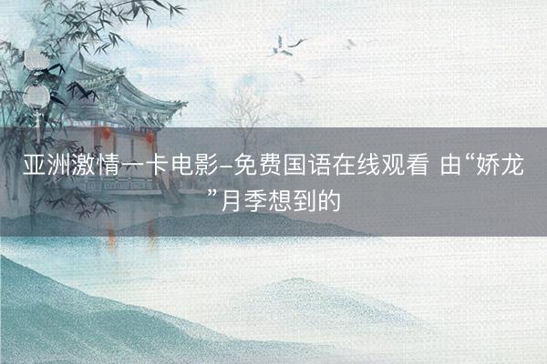 亚洲激情一卡电影-免费国语在线观看 由“娇龙”月季想到的