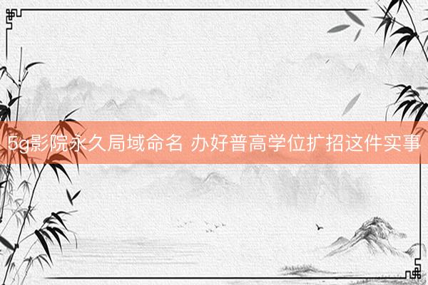 5g影院永久局域命名 办好普高学位扩招这件实事