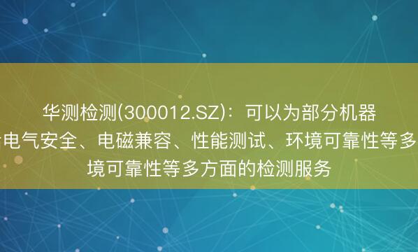 华测检测(300012.SZ)：可以为部分机器人产品提供包括电气安全、电磁兼容、性能测试、环境可靠性等多方面的检测服务