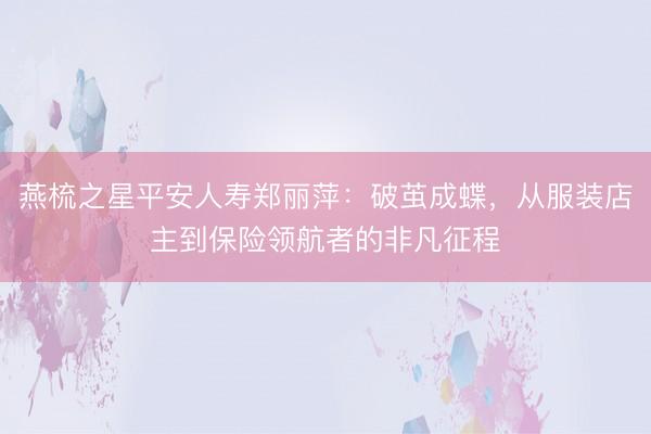 燕梳之星平安人寿郑丽萍：破茧成蝶，从服装店主到保险领航者的非凡征程