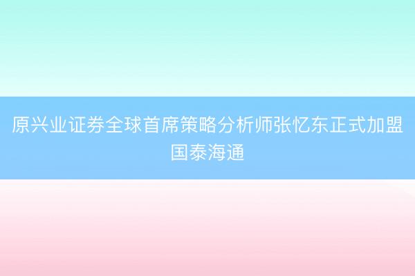原兴业证券全球首席策略分析师张忆东正式加盟国泰海通