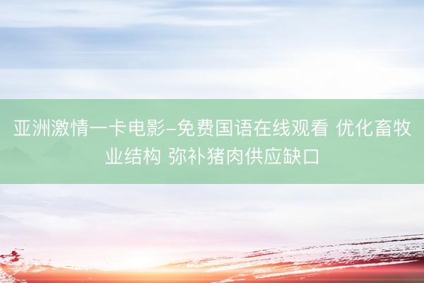 亚洲激情一卡电影-免费国语在线观看 优化畜牧业结构 弥补猪肉供应缺口