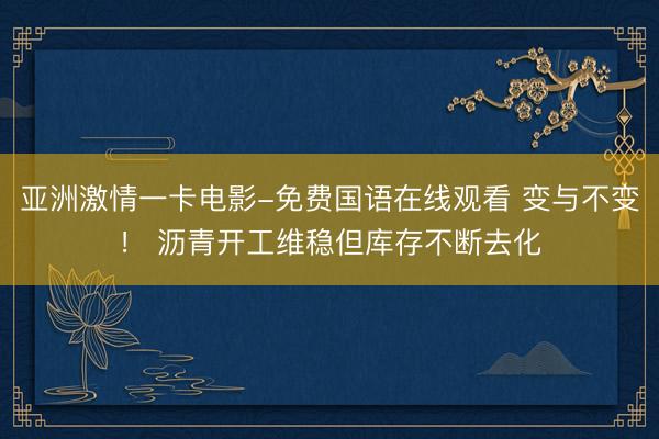 亚洲激情一卡电影-免费国语在线观看 变与不变！ 沥青开工维稳但库存不断去化