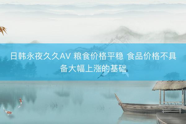 日韩永夜久久AV 粮食价格平稳 食品价格不具备大幅上涨的基础