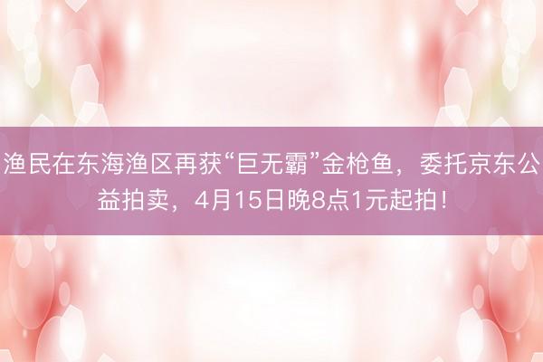 渔民在东海渔区再获“巨无霸”金枪鱼，委托京东公益拍卖，4月15日晚8点1元起拍！