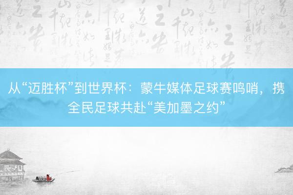 从“迈胜杯”到世界杯：蒙牛媒体足球赛鸣哨，携全民足球共赴“美加墨之约”