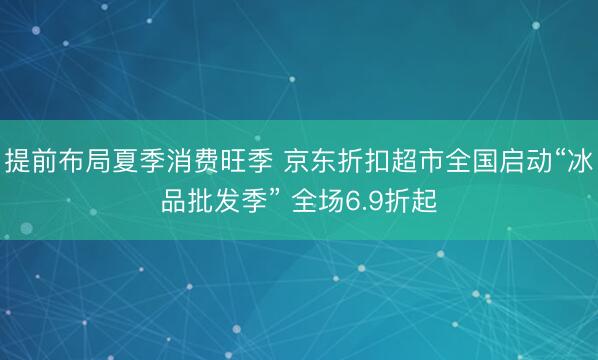 提前布局夏季消费旺季 京东折扣超市全国启动“冰品批发季” 全场6.9折起