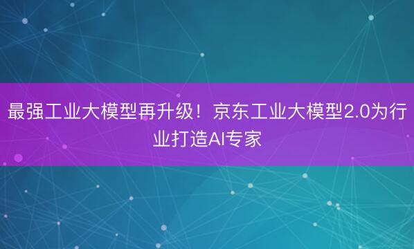 最强工业大模型再升级！京东工业大模型2.0为行业打造AI专家