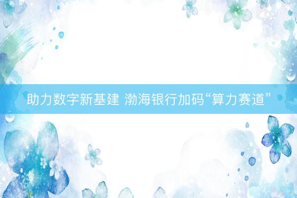 助力数字新基建 渤海银行加码“算力赛道”