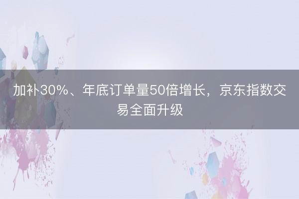加补30%、年底订单量50倍增长，京东指数交易全面升级