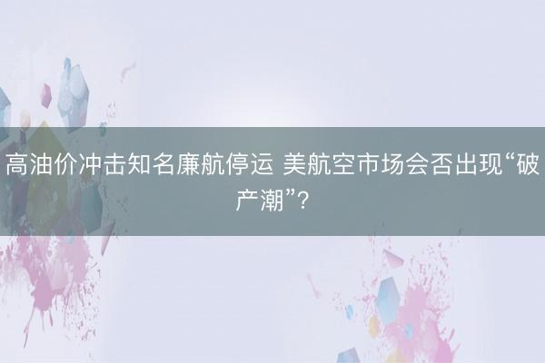 高油价冲击知名廉航停运 美航空市场会否出现“破产潮”？