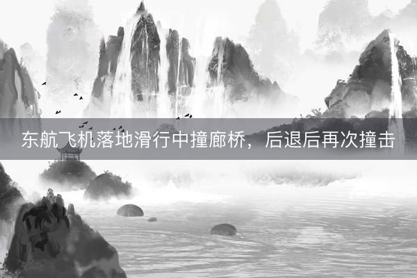 东航飞机落地滑行中撞廊桥，后退后再次撞击