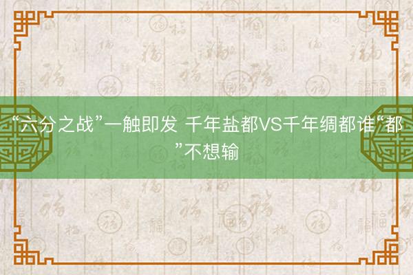 “六分之战”一触即发 千年盐都VS千年绸都谁“都”不想输