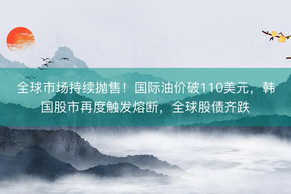 全球市场持续抛售！国际油价破110美元，韩国股市再度触发熔断，全球股债齐跌