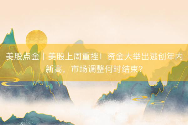 美股点金丨美股上周重挫！资金大举出逃创年内新高，市场调整何时结束？