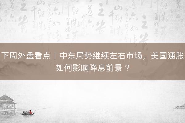 下周外盘看点丨中东局势继续左右市场，美国通胀如何影响降息前景 ？