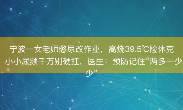 宁波一女老师憋尿改作业，高烧39.5℃险休克！小小尿频千万别硬扛，医生：预防记住“两多一少”