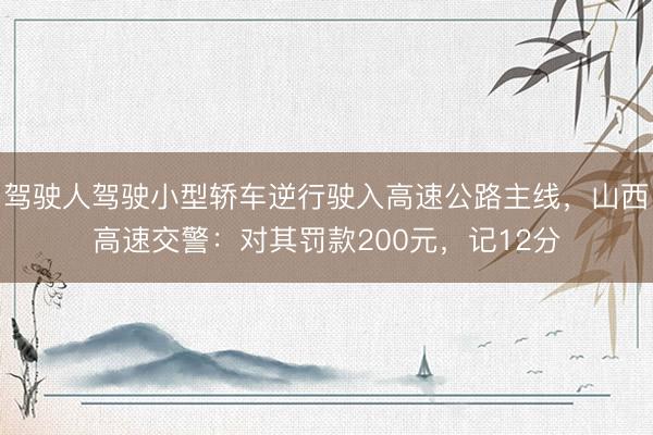 驾驶人驾驶小型轿车逆行驶入高速公路主线，山西高速交警：对其罚款200元，<a href=