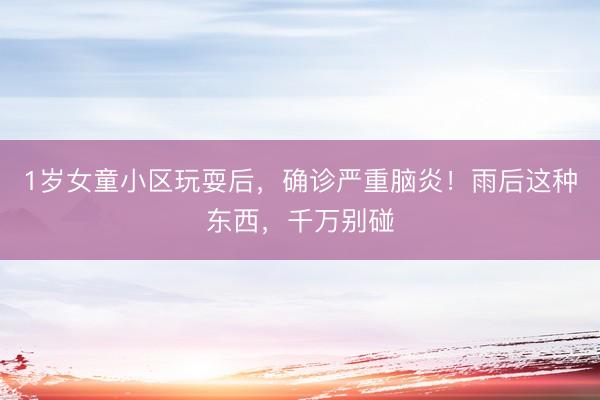 1岁女童小区玩耍后，确诊严重脑炎！雨后这种东西，千万别碰