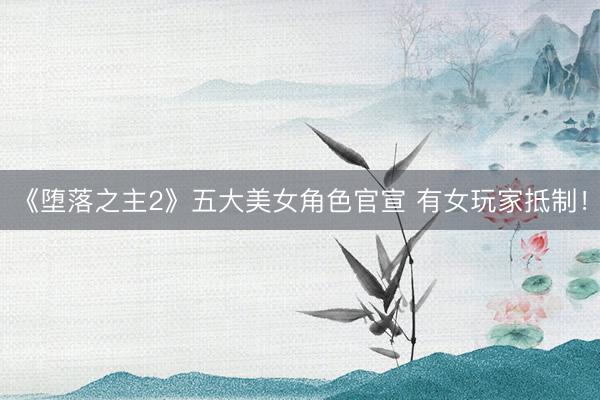 《堕落之主2》五大美女角色官宣 有女玩家抵制！