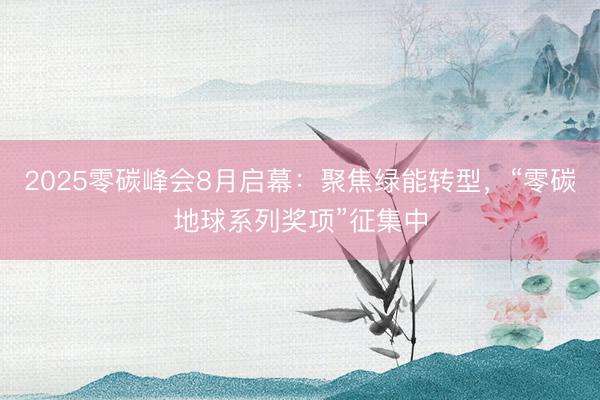 2025零碳峰会8月启幕：聚焦绿能转型，“零碳地球系列奖项”征集中