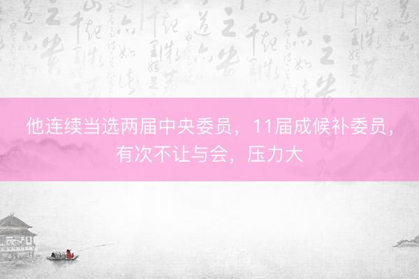 他连续当选两届中央委员，11届成候补委员，有次不让与会，压力大