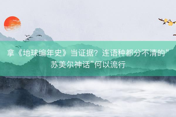 拿《地球编年史》当证据？连语种都分不清的“苏美尔神话”何以流行