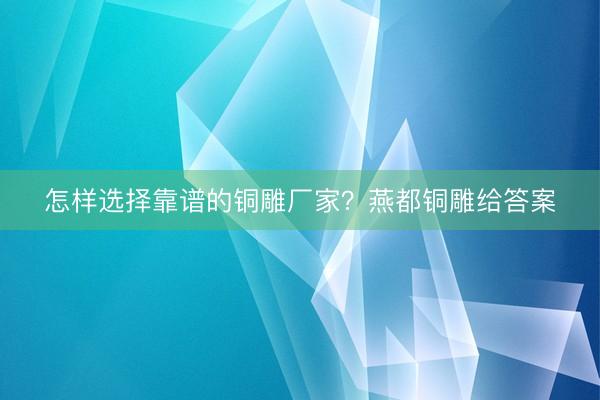 怎样选择靠谱的铜雕厂家？燕都铜雕给答案