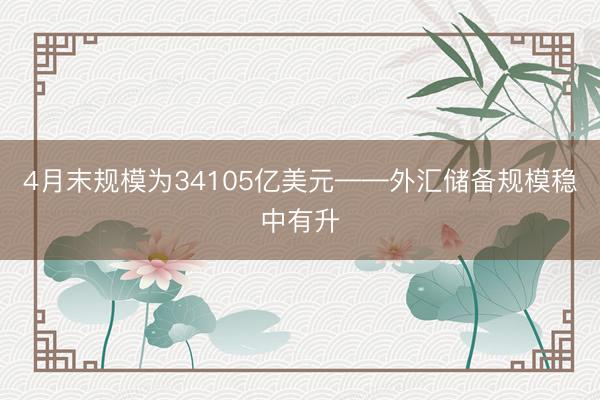 4月末规模为34105亿美元——外汇储备规模稳中有升
