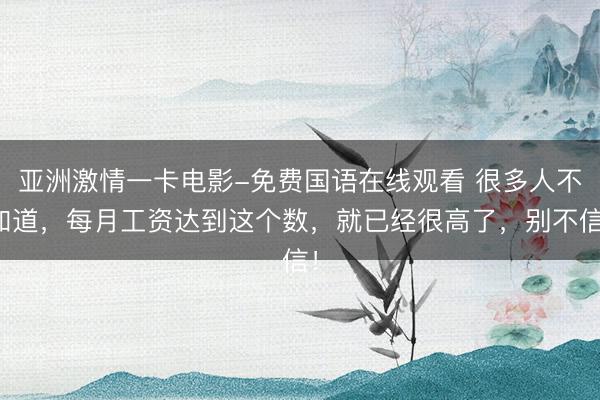 亚洲激情一卡电影-免费国语在线观看 很多人不知道，每月工资达到这个数，就已经很高了，别不信！