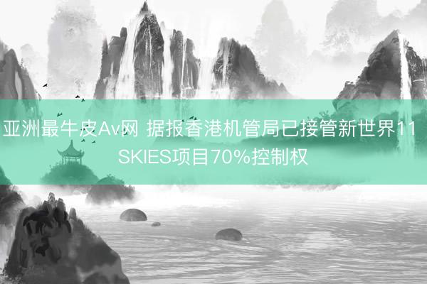 亚洲最牛皮Av网 据报香港机管局已接管新世界11 SKIES项目70%控制权