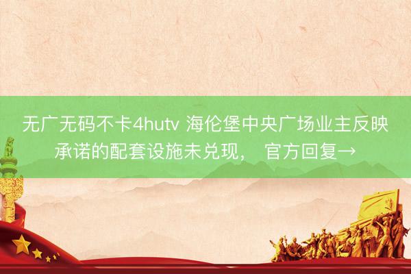 无广无码不卡4hutv 海伦堡中央广场业主反映承诺的配套设施未兑现， 官方回复→