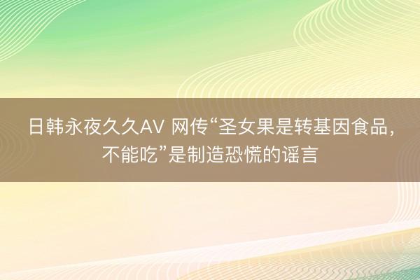 日韩永夜久久AV 网传“圣女果是转基因食品，不能吃”是制造恐慌的谣言