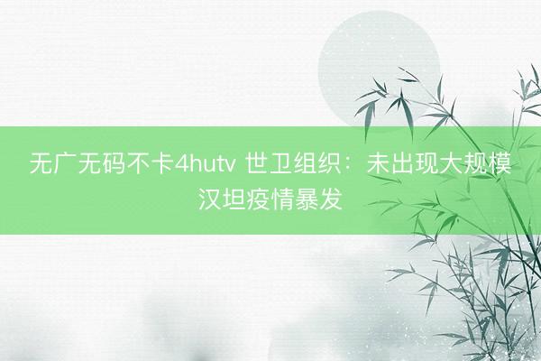 无广无码不卡4hutv 世卫组织：未出现大规模汉坦疫情暴发