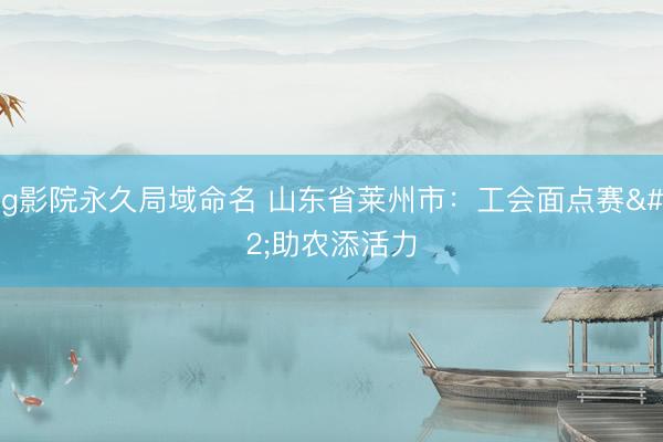 5g影院永久局域命名 山东省莱州市：工会面点赛 助农添活力
