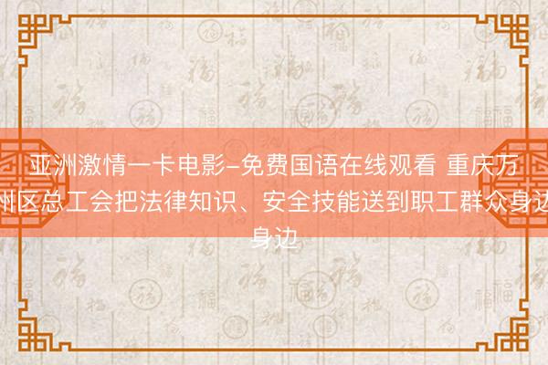 亚洲激情一卡电影-免费国语在线观看 重庆万州区总工会把法律知识、安全技能送到职工群众身边