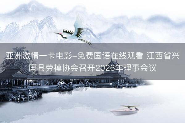 亚洲激情一卡电影-免费国语在线观看 江西省兴国县劳模协会召开2026年理事会议