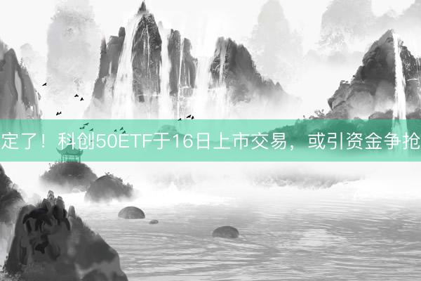 定了！科创50ETF于16日上市交易，或引资金争抢