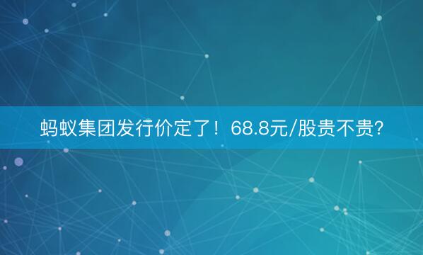 蚂蚁集团发行价定了！68.8元/股贵不贵？