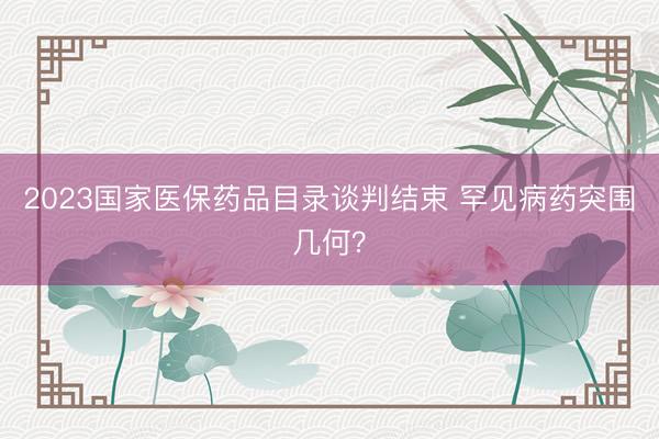 2023国家医保药品目录谈判结束 罕见病药突围几何？